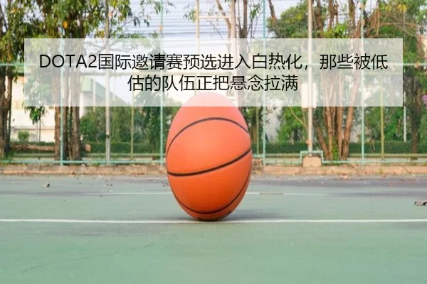 DOTA2国际邀请赛预选进入白热化，那些被低估的队伍正把悬念拉满